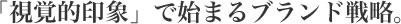 視覚的印象で始まるブランド戦略