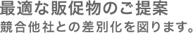 最適な販促物のご提案。競合他社との差別化を図ります。